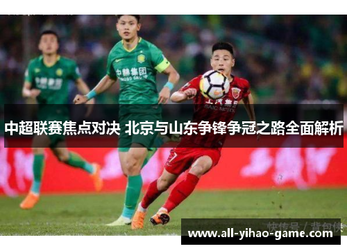 中超联赛焦点对决 北京与山东争锋争冠之路全面解析