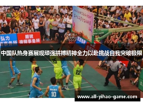 中国队热身赛展现顽强拼搏精神全力以赴挑战自我突破极限