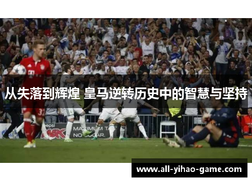 从失落到辉煌 皇马逆转历史中的智慧与坚持
