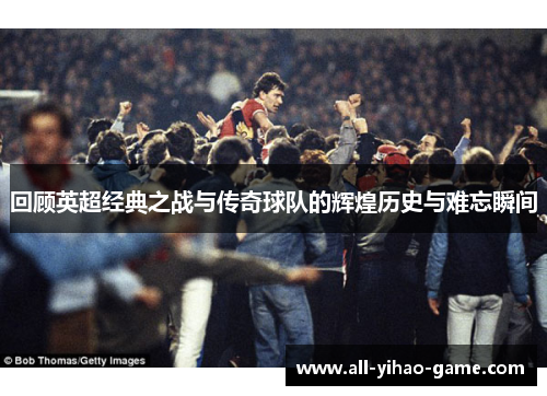 回顾英超经典之战与传奇球队的辉煌历史与难忘瞬间