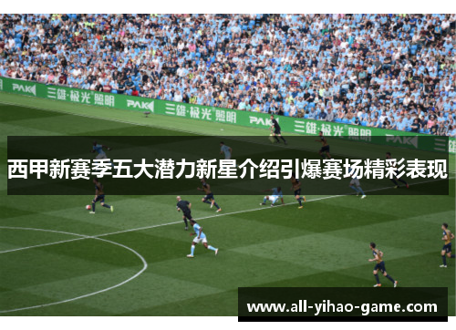 西甲新赛季五大潜力新星介绍引爆赛场精彩表现