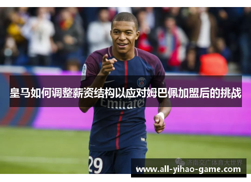 皇马如何调整薪资结构以应对姆巴佩加盟后的挑战