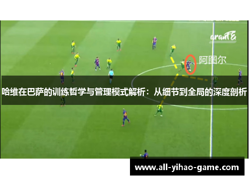 哈维在巴萨的训练哲学与管理模式解析：从细节到全局的深度剖析