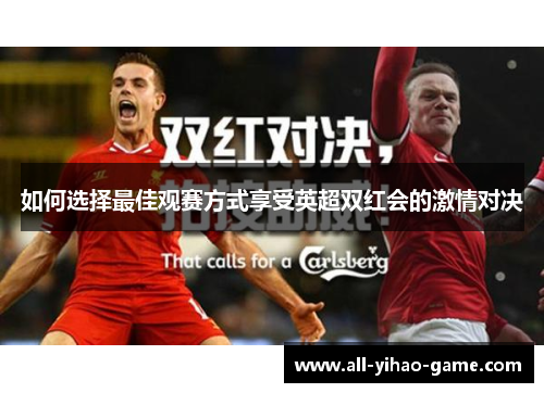 如何选择最佳观赛方式享受英超双红会的激情对决