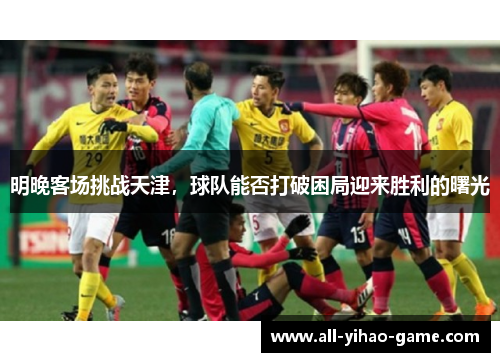 明晚客场挑战天津，球队能否打破困局迎来胜利的曙光