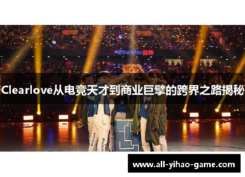 Clearlove从电竞天才到商业巨擘的跨界之路揭秘