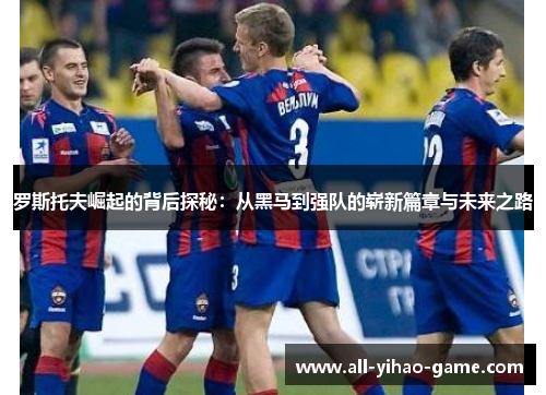罗斯托夫崛起的背后探秘：从黑马到强队的崭新篇章与未来之路