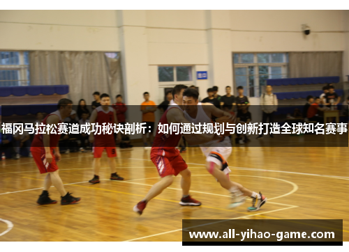 福冈马拉松赛道成功秘诀剖析：如何通过规划与创新打造全球知名赛事
