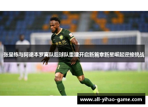 张呈栋与阿德本罗离队后球队重建开启新篇章新星崛起迎接挑战