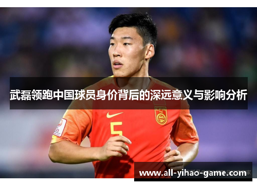 武磊领跑中国球员身价背后的深远意义与影响分析