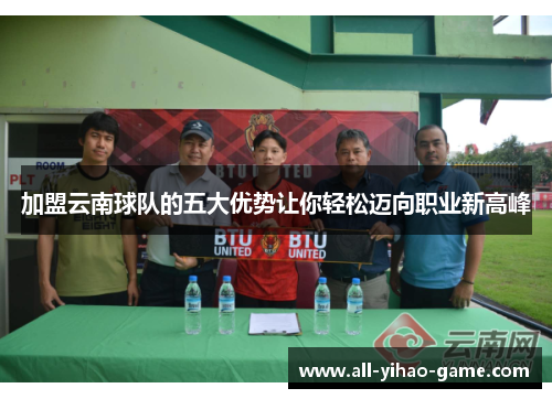 加盟云南球队的五大优势让你轻松迈向职业新高峰