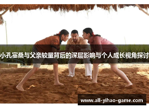 小孔塞桑与父亲较量背后的深层影响与个人成长视角探讨