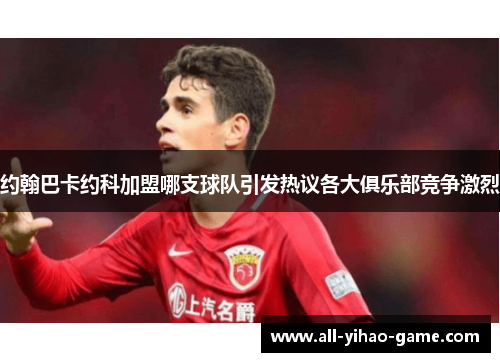 约翰巴卡约科加盟哪支球队引发热议各大俱乐部竞争激烈