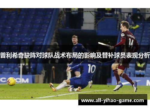 普利希奇缺阵对球队战术布局的影响及替补球员表现分析
