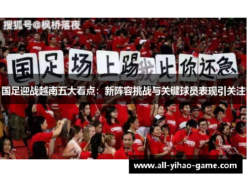 国足迎战越南五大看点：新阵容挑战与关键球员表现引关注