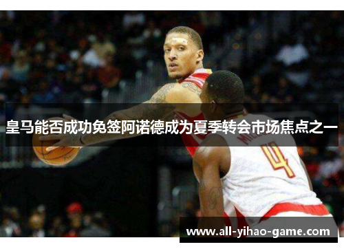 皇马能否成功免签阿诺德成为夏季转会市场焦点之一