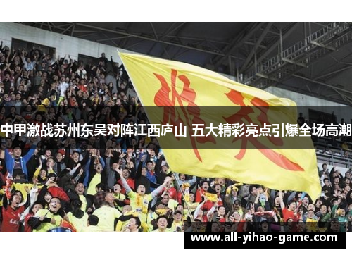 中甲激战苏州东吴对阵江西庐山 五大精彩亮点引爆全场高潮