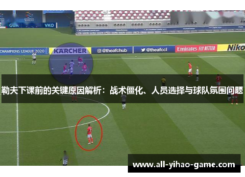 勒夫下课前的关键原因解析：战术僵化、人员选择与球队氛围问题