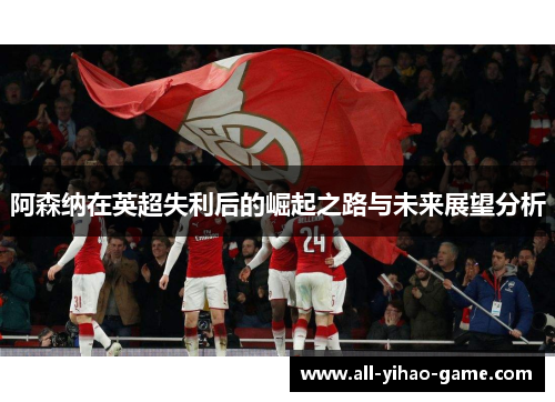 阿森纳在英超失利后的崛起之路与未来展望分析