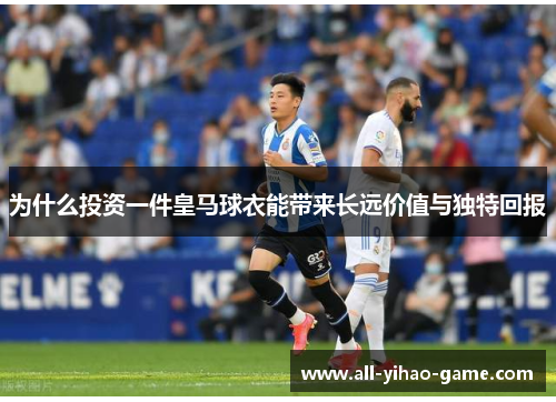 为什么投资一件皇马球衣能带来长远价值与独特回报