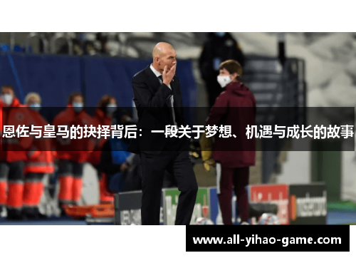 恩佐与皇马的抉择背后：一段关于梦想、机遇与成长的故事
