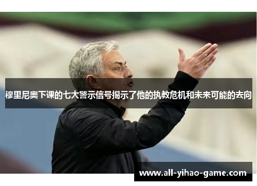 穆里尼奥下课的七大警示信号揭示了他的执教危机和未来可能的去向