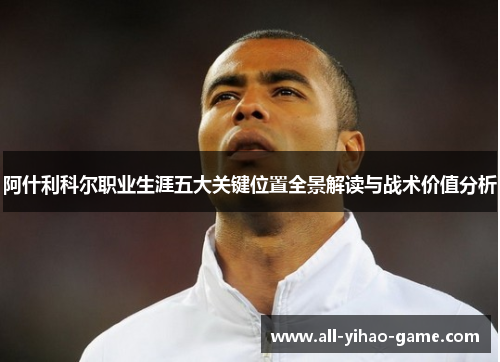 阿什利科尔职业生涯五大关键位置全景解读与战术价值分析 阿什利科尔职业生涯五大关键位置全景解读与战术价值分析