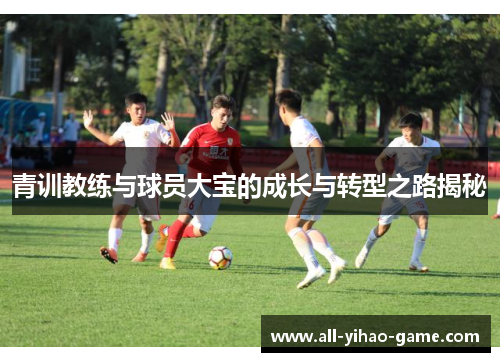 青训教练与球员大宝的成长与转型之路揭秘