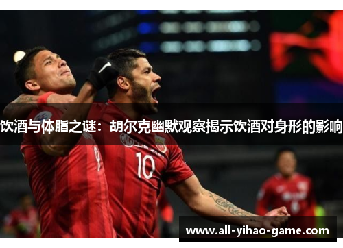 饮酒与体脂之谜:胡尔克幽默观察揭示饮酒对身形的影响 饮酒与体脂之谜:胡尔克幽默观察揭示饮酒对身形的影响