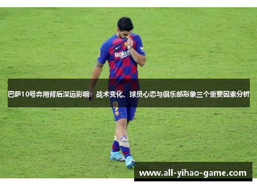 巴萨10号弃用背后深远影响：战术变化、球员心态与俱乐部形象三个重要因素分析