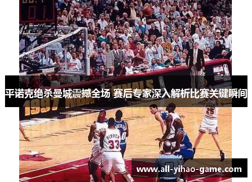 平诺克绝杀曼城震撼全场 赛后专家深入解析比赛关键瞬间 平诺克绝杀曼城震撼全场 赛后专家深入解析比赛关键瞬间