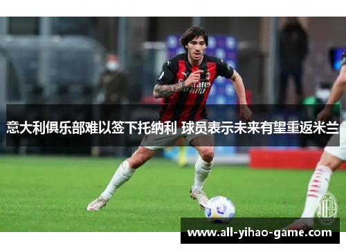 意大利俱乐部难以签下托纳利 球员表示未来有望重返米兰