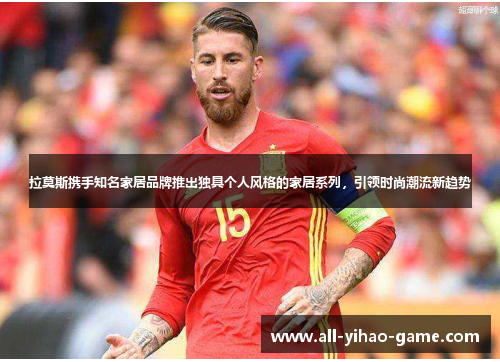 拉莫斯携手知名家居品牌推出独具个人风格的家居系列,引领时尚潮流新趋势 拉莫斯携手知名家居品牌推出独具个人风格的家居系列,引领时尚潮流新趋势