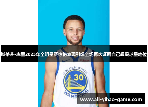 斯蒂芬·库里2023年全明星赛惊艳表现引爆全场再次证明自己超级球星地位 斯蒂芬·库里2023年全明星赛惊艳表现引爆全场再次证明自己超级球星地位