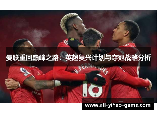 曼联重回巅峰之路:英超复兴计划与夺冠战略分析 曼联重回巅峰之路:英超复兴计划与夺冠战略分析
