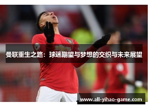 曼联重生之路：球迷期望与梦想的交织与未来展望