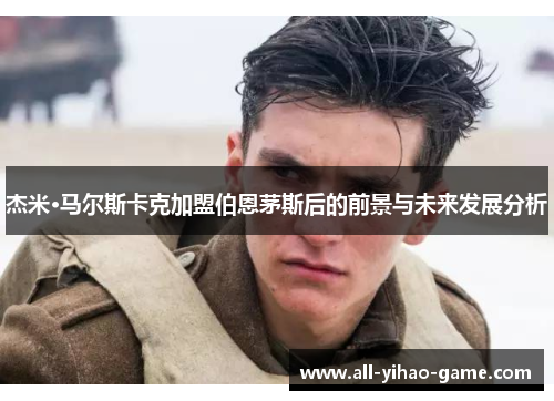 杰米·马尔斯卡克加盟伯恩茅斯后的前景与未来发展分析