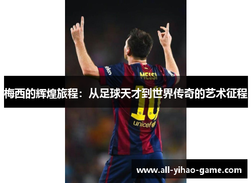 梅西的辉煌旅程:从足球天才到世界传奇的艺术征程 梅西的辉煌旅程:从足球天才到世界传奇的艺术征程