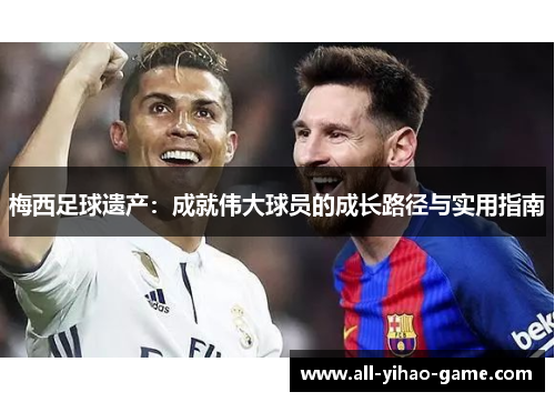 梅西足球遗产:成就伟大球员的成长路径与实用指南 梅西足球遗产:成就伟大球员的成长路径与实用指南