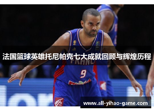 法国篮球英雄托尼帕克七大成就回顾与辉煌历程 法国篮球英雄托尼帕克七大成就回顾与辉煌历程