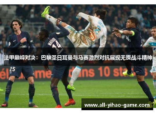 法甲巅峰对决：巴黎圣日耳曼与马赛激烈对抗展现无畏战斗精神