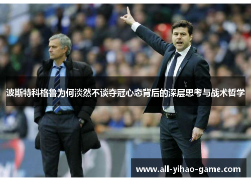 波斯特科格鲁为何淡然不谈夺冠心态背后的深层思考与战术哲学