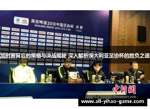 加时赛背后的策略与决战揭秘 深入解析澳大利亚足协杯的胜负之道 加时赛背后的策略与决战揭秘 深入解析澳大利亚足协杯的胜负之道