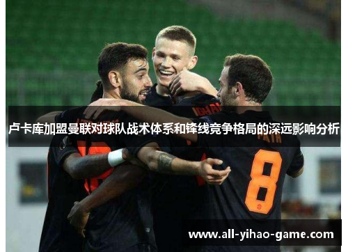 卢卡库加盟曼联对球队战术体系和锋线竞争格局的深远影响分析