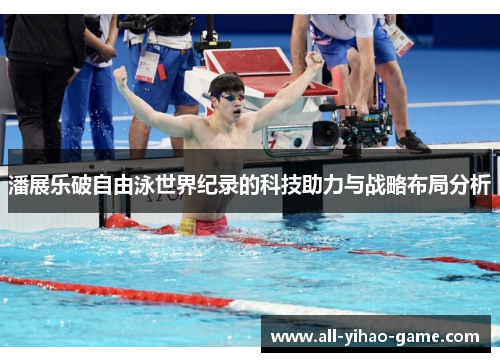 潘展乐破自由泳世界纪录的科技助力与战略布局分析 潘展乐破自由泳世界纪录的科技助力与战略布局分析