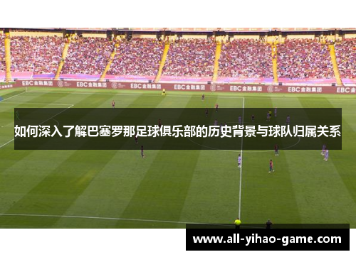 如何深入了解巴塞罗那足球俱乐部的历史背景与球队归属关系 如何深入了解巴塞罗那足球俱乐部的历史背景与球队归属关系