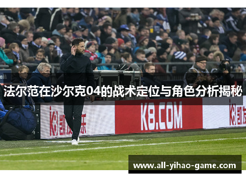 法尔范在沙尔克04的战术定位与角色分析揭秘 法尔范在沙尔克04的战术定位与角色分析揭秘