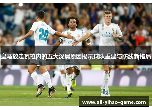 皇马放走瓦拉内的五大深层原因揭示球队重建与防线新格局 皇马放走瓦拉内的五大深层原因揭示球队重建与防线新格局