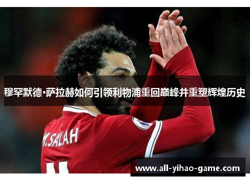 穆罕默德·萨拉赫如何引领利物浦重回巅峰并重塑辉煌历史 穆罕默德·萨拉赫如何引领利物浦重回巅峰并重塑辉煌历史