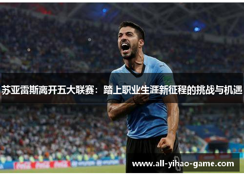 苏亚雷斯离开五大联赛：踏上职业生涯新征程的挑战与机遇